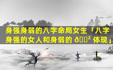 身强身弱的八字命局女生「八字身强的女人和身弱的 🌲 体现」